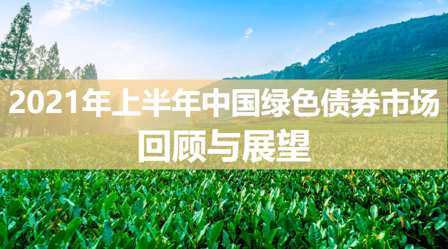 2021年上半年中国绿色债券市场回顾与展望