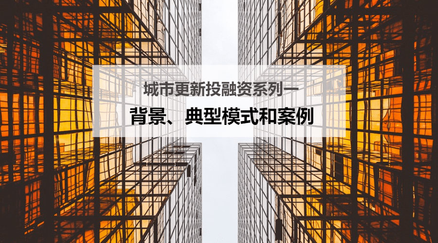 城市更新投融资系列一:背景、典型模式和案例