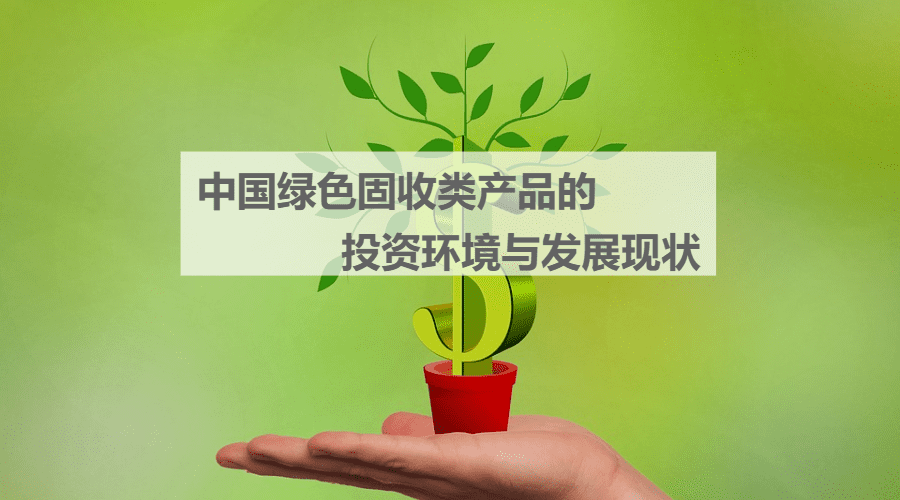 中国绿色固收类产品的投资环境与发展现状